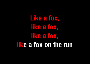 Like a fox,
like a fox,

like a fox,
like a fox on the run