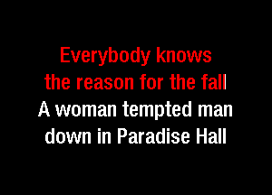 Everybody knows
the reason for the fall

A woman tempted man
down in Paradise Hall