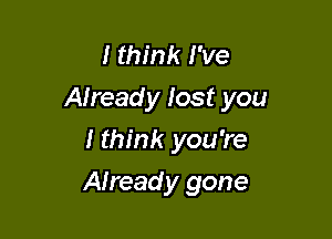 I think I've
Already lost you

I think you're
Already gone