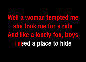 Well a woman tempted me
she took me for a ride

And like a lonely fox, boys
I need a place to hide