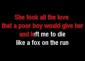 She took all the love
that a poor boy would give her

and left me to die
like a fox on the run