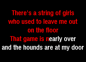 There's a string of girls
who used to leave me out
on the floor
That game is nearly over
and the hounds are at my door