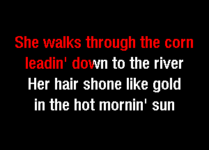 She walks through the corn
leadin' down to the river
Her hair shone like gold

in the hot mornin' sun