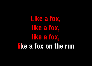 Like a fox,
like a fox,

like a fox,
like a fox on the run