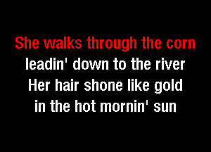 She walks through the corn
leadin' down to the river
Her hair shone like gold

in the hot mornin' sun