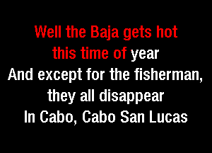 Well the Baja gets hot
this time of year
And except for the fisherman,
they all disappear
In Cabo, Cabo San Lucas