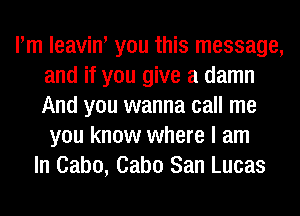 Pm leavino you this message,
and if you give a damn
And you wanna call me

you know where I am
In Cabo, Cabo San Lucas
