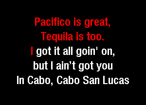 Pacifico is great,
Tequila is too.
I got it all goin' on,

but I ain't got you
In Cabo, Cabo San Lucas