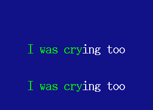 I was crying too

I was crying too