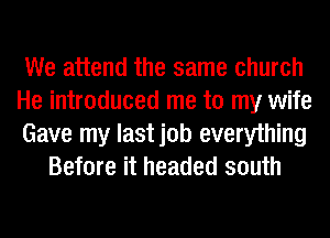 We attend the same church

He introduced me to my wife

Gave my last job everything
Before it headed south