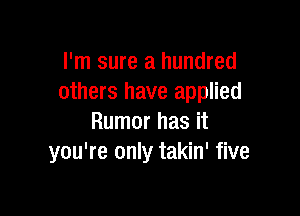 I'm sure a hundred
others have applied

Rumor has it
you're only takin' five