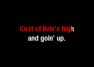 Cost of livin,s high

and goin up.