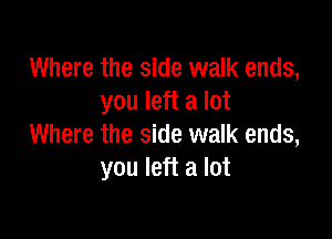 Where the side walk ends,
you left a lot

Where the side walk ends,
you left a lot