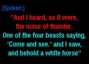 (Spokenj
And I heard, as it were,
the noise of thunder.
One of the four beasts saying,
'Come and see.' and I saw,
and behold a white horse