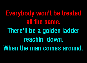 Everybody won't be treated
all the same.
There'll be a golden ladder
reachin' down.
When the man comes around.