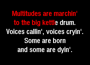 Multitudes are marchin'
t0 the big kettle drum.
Voices callin', voices cryin'.
Some are born
and some are dyin'.
