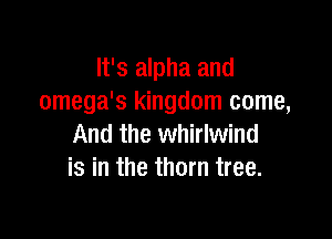 It's alpha and
omega's kingdom come,

And the whirlwind
is in the thorn tree.