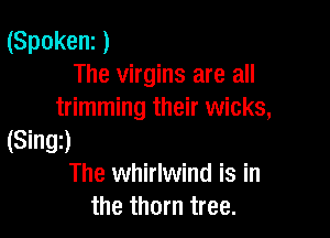 (Spokenz )
The virgins are all
trimming their wicks,

(Singz)
The whirlwind is in
the thorn tree.