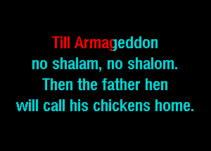 Till Armageddon
no shalam, no shalom.

Then the father hen
will call his chickens home.