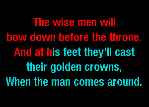 The wise men will
bow down before the throne.
And at his feet they'll cast
their golden crowns,
When the man comes around.