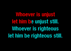Whoever is unjust
let him be unjust still.

Whoever is righteous
let him be righteous still.
