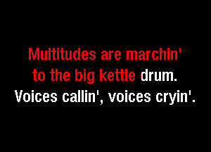 Multitudes are marchin'
to the big kettle drum.

Voices callin', voices cryin'.
