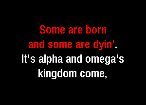 Some are born
and some are dyin'.

It's alpha and omega's
kingdom come,