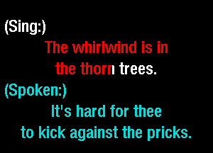 (Sing)
The whirlwind is in
the thorn trees.

(Spokenz)
It's hard for thee
to kick against the pricks.