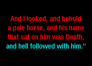 And I looked, and behold
a pale horse, and his name
that sat on him was Death,
and hell followed with him.