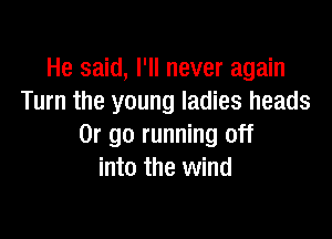He said, I'll never again
Turn the young ladies heads

Or go running off
into the wind