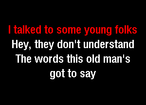 I talked to some young folks
Hey, they don't understand

The words this old man's
got to say