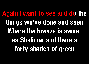 Again I want to see and do the
things we've done and seen
Where the breeze is sweet
as Shalimar and there's
forty shades of green