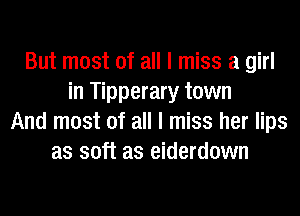 But most of all I miss a girl
in Tipperary town
And most of all I miss her lips
as soft as eiderdown