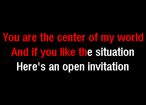 You are the center of my world
And if you like the situation
Here's an open invitation