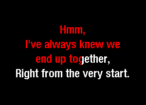 Hmm,
I've always knew we

end up together,
Right from the very start.