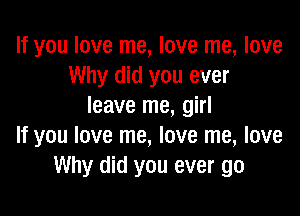 If you love me, love me, love
Why did you ever
leave me, girl

If you love me, love me, love
Why did you ever go