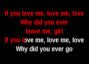 If you love me, love me, love
Why did you ever
leave me, girl

If you love me, love me, love
Why did you ever go