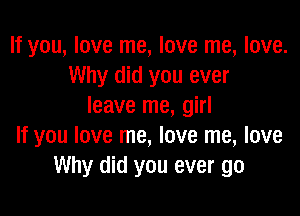 If you, love me, love me, love.
Why did you ever
leave me, girl

If you love me, love me, love
Why did you ever go