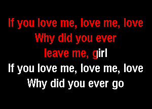 If you love me, love me, love
Why did you ever
leave me, girl

If you love me, love me, love
Why did you ever go