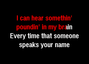 I can hear somethin'
poundin' in my brain

Every time that someone
speaks your name