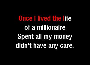 Once I lived the life
of a millionaire

Spent all my money
didn't have any care.