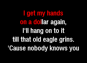 I get my hands
on a dollar again,
I'll hang on to it

till that old eagle grins.
'Cause nobody knows you