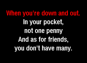 When you're down and out.
In your pocket,
not one penny

And as for friends,
you don't have many.