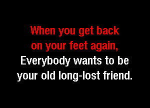 When you get back
on your feet again,

Everybody wants to be
your old long-lost friend.