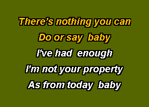 There? nothing you can
Do or say baby
We had enough

Fm not your property
As from today baby