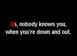 0h, nobody knows you,

when you're down and out.