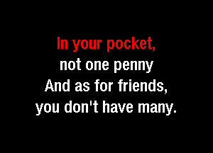 In your pocket,
not one penny

And as for friends,
you don't have many.