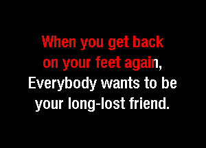 When you get back
on your feet again,

Everybody wants to be
your long-lost friend.