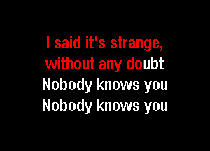 I said it's strange,
without any doubt

Nobody knows you
Nobody knows you