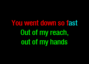 You went down so fast

Out of my reach,
out of my hands